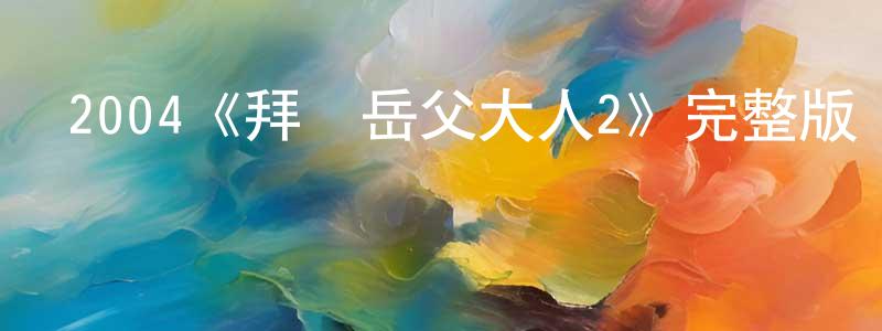 陳信孝發布2004《拜見岳父大人2》完整版電影/在線觀看/百度云-美劇天堂